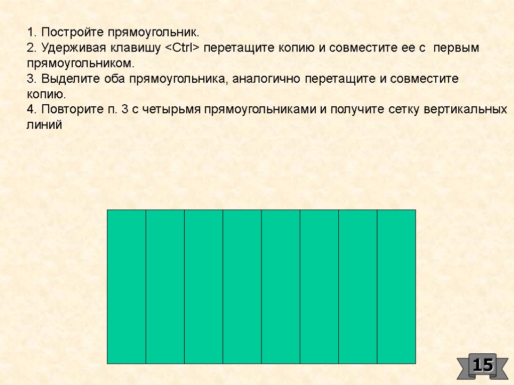 1. Постройте прямоугольник. 2. Удерживая клавишу <Ctrl> перетащите копию и совместите ее с первым